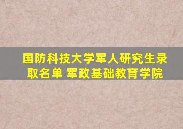 国防科技大学军人研究生录取名单 军政基础教育学院